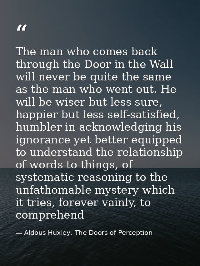 The man who comes back through the Door in the Wall will never be quite the same as the man who went out. He will be wis — Aldous Huxley, The Doors of Perception