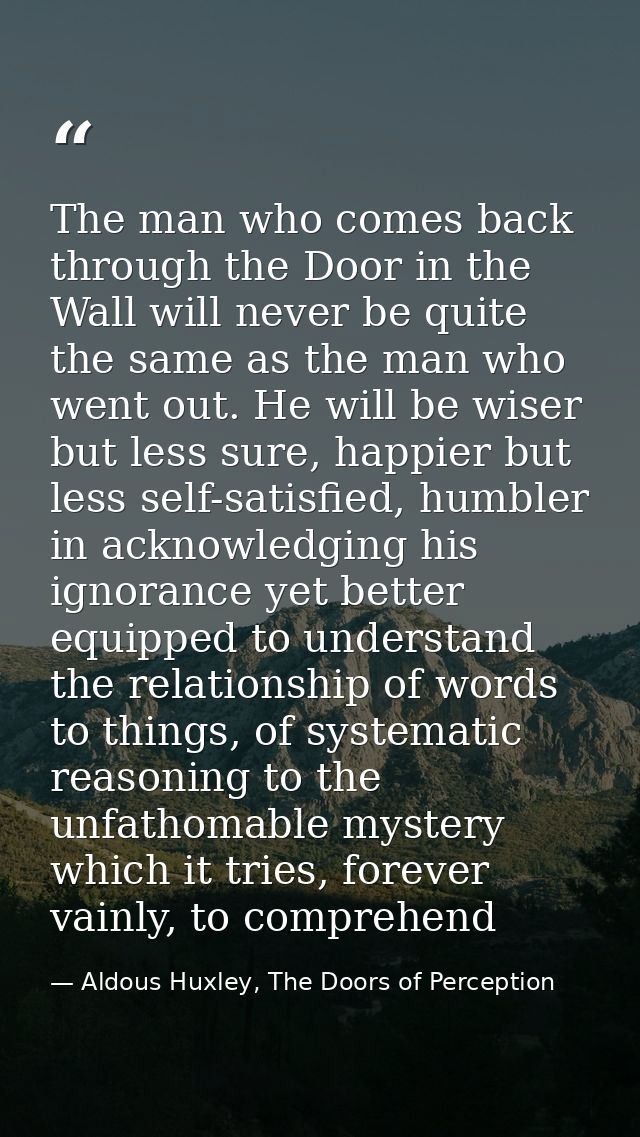 The man who comes back through the Door in the Wall will never be quite the same as the man who went out. He will be wis — Aldous Huxley, The Doors of Perception
