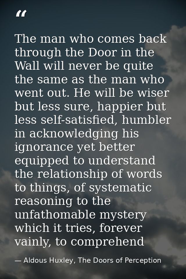 The man who comes back through the Door in the Wall will never be quite the same as the man who went out. He will be wis — Aldous Huxley, The Doors of Perception