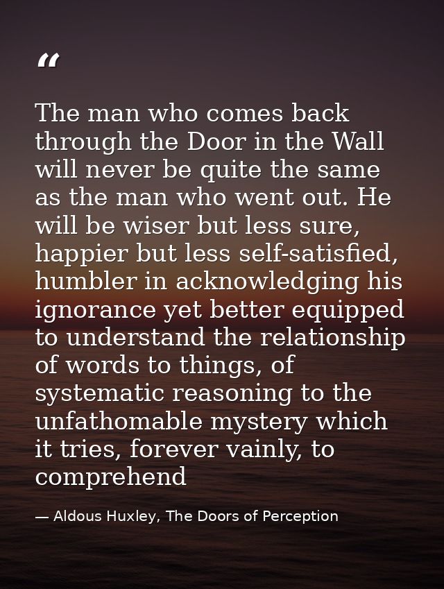 The man who comes back through the Door in the Wall will never be quite the same as the man who went out. He will be wis — Aldous Huxley, The Doors of Perception