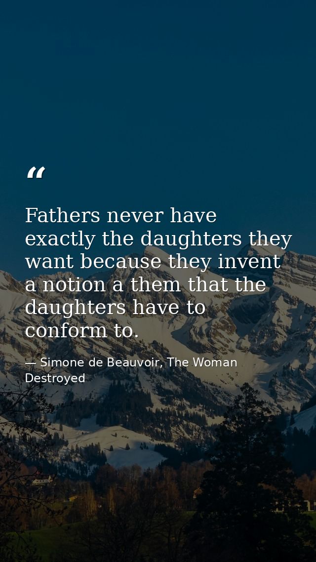 Fathers never have exactly the daughters they want because they invent a notion a them that the daughters have to confor — Simone de Beauvoir, The Woman Destroyed