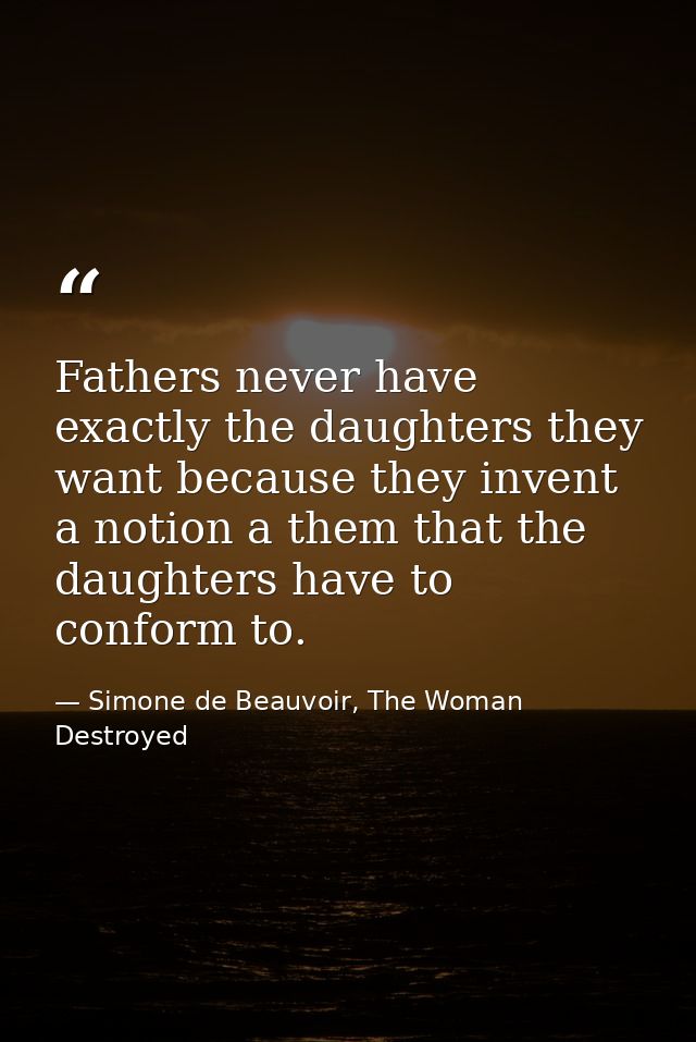 Fathers never have exactly the daughters they want because they invent a notion a them that the daughters have to confor — Simone de Beauvoir, The Woman Destroyed
