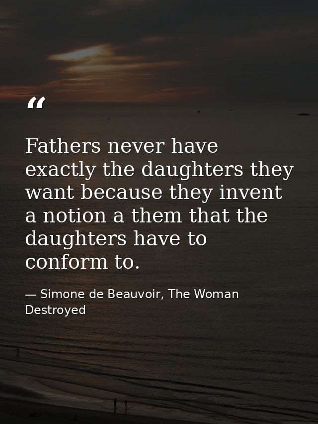 Fathers never have exactly the daughters they want because they invent a notion a them that the daughters have to confor — Simone de Beauvoir, The Woman Destroyed