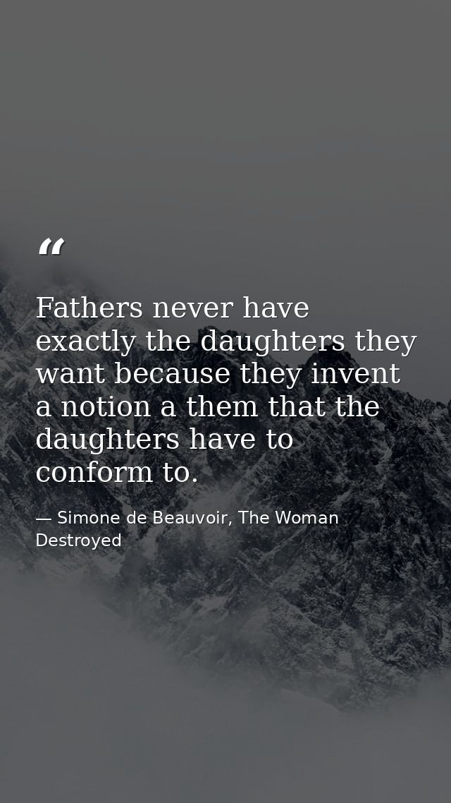 Fathers never have exactly the daughters they want because they invent a notion a them that the daughters have to confor — Simone de Beauvoir, The Woman Destroyed