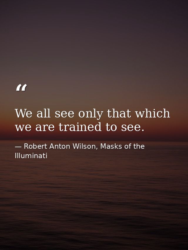 We all see only that which we are trained to see. — Robert Anton Wilson, Masks of the Illuminati