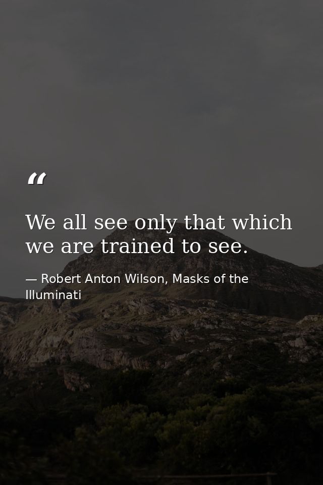 We all see only that which we are trained to see. — Robert Anton Wilson, Masks of the Illuminati