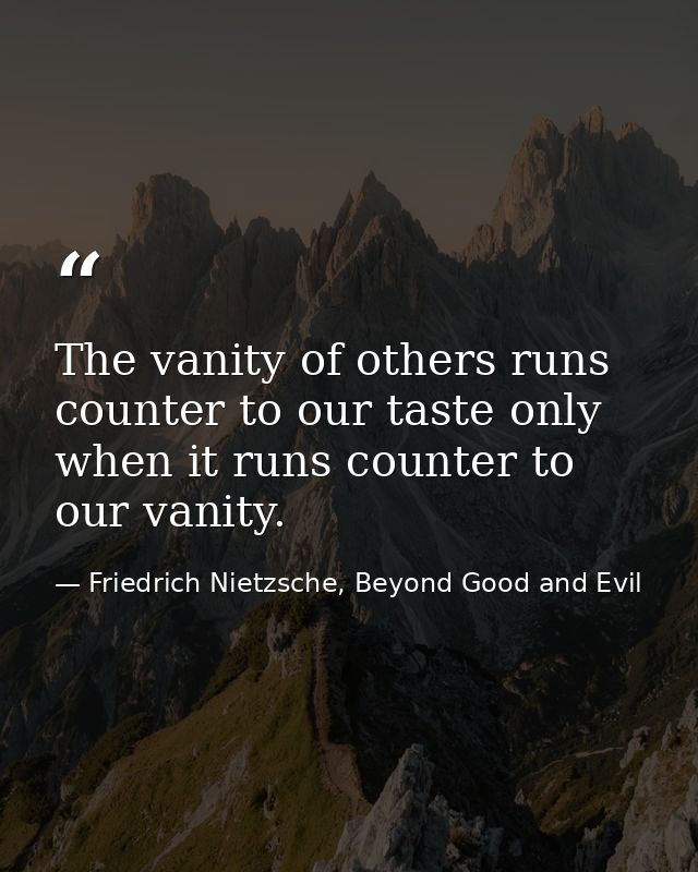 The vanity of others runs counter to our taste only when it runs counter to our vanity. — Friedrich Nietzsche, Beyond Good and Evil