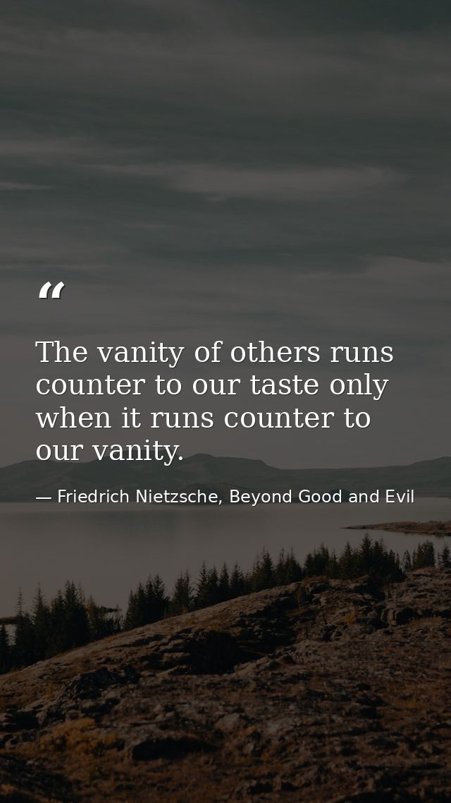 The vanity of others runs counter to our taste only when it runs counter to our vanity. — Friedrich Nietzsche, Beyond Good and Evil