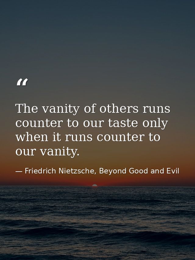 The vanity of others runs counter to our taste only when it runs counter to our vanity. — Friedrich Nietzsche, Beyond Good and Evil