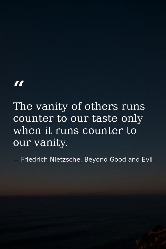 The vanity of others runs counter to our taste only when it runs counter to our vanity. — Friedrich Nietzsche, Beyond Good and Evil