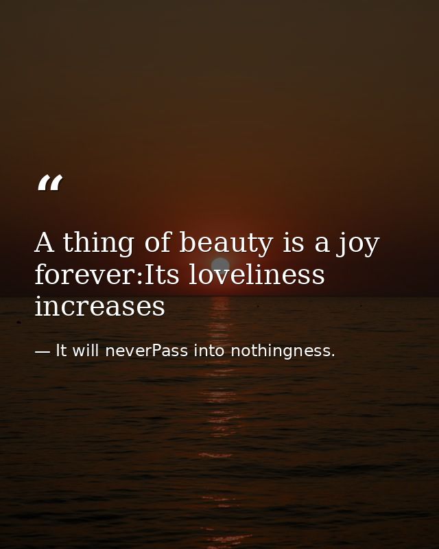 A thing of beauty is a joy forever:Its loveliness increases — It will neverPass into nothingness.