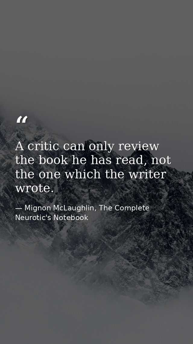 A critic can only review the book he has read, not the one which the writer wrote. — Mignon McLaughlin, The Complete Neurotic's Notebook