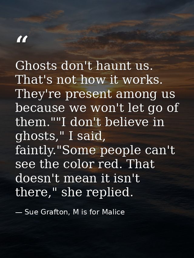 Ghosts don't haunt us. That's not how it works. They're present among us because we won't let go of them.""I don't belie — Sue Grafton, M is for Malice