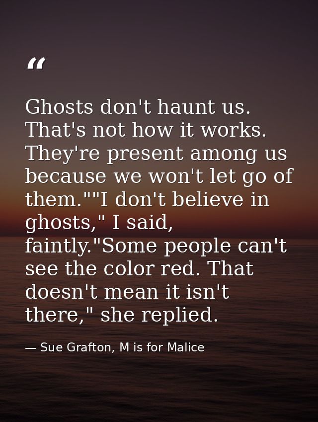 Ghosts don't haunt us. That's not how it works. They're present among us because we won't let go of them.""I don't belie — Sue Grafton, M is for Malice