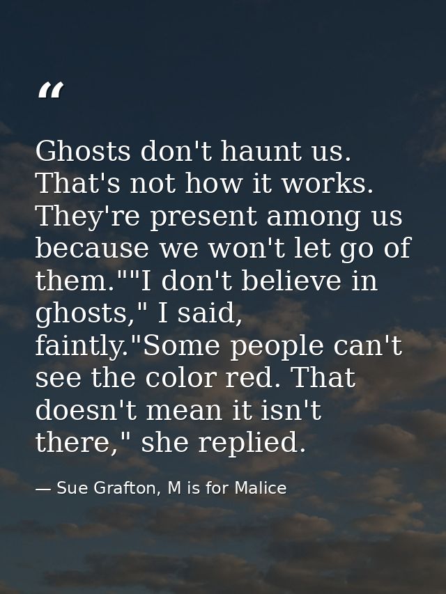 Ghosts don't haunt us. That's not how it works. They're present among us because we won't let go of them.""I don't belie — Sue Grafton, M is for Malice