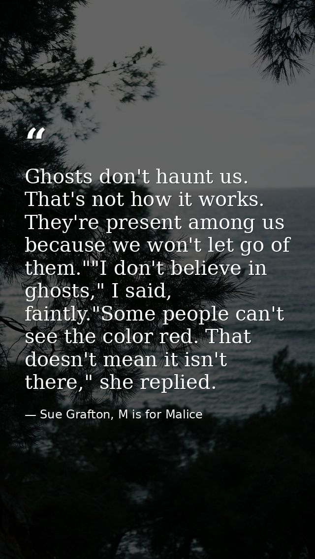 Ghosts don't haunt us. That's not how it works. They're present among us because we won't let go of them.""I don't belie — Sue Grafton, M is for Malice