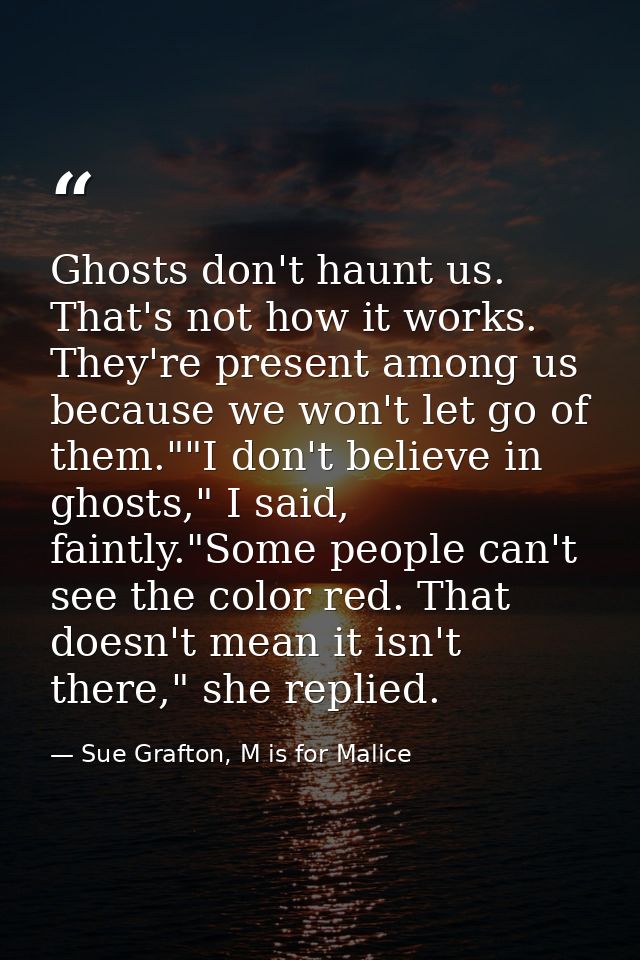 Ghosts don't haunt us. That's not how it works. They're present among us because we won't let go of them.""I don't belie — Sue Grafton, M is for Malice