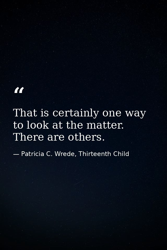 That is certainly one way to look at the matter. There are others. — Patricia C. Wrede, Thirteenth Child