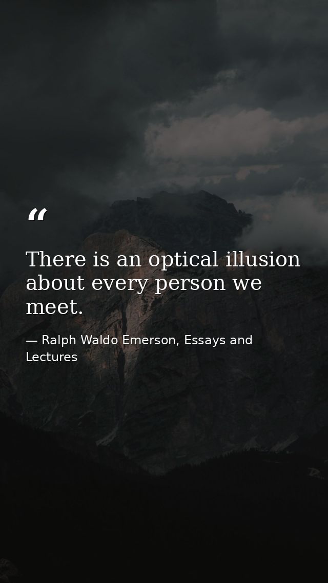 There is an optical illusion about every person we meet. — Ralph Waldo Emerson, Essays and Lectures