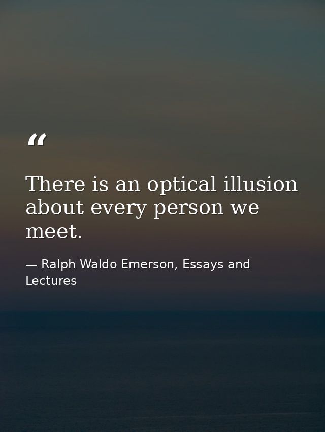 There is an optical illusion about every person we meet. — Ralph Waldo Emerson, Essays and Lectures
