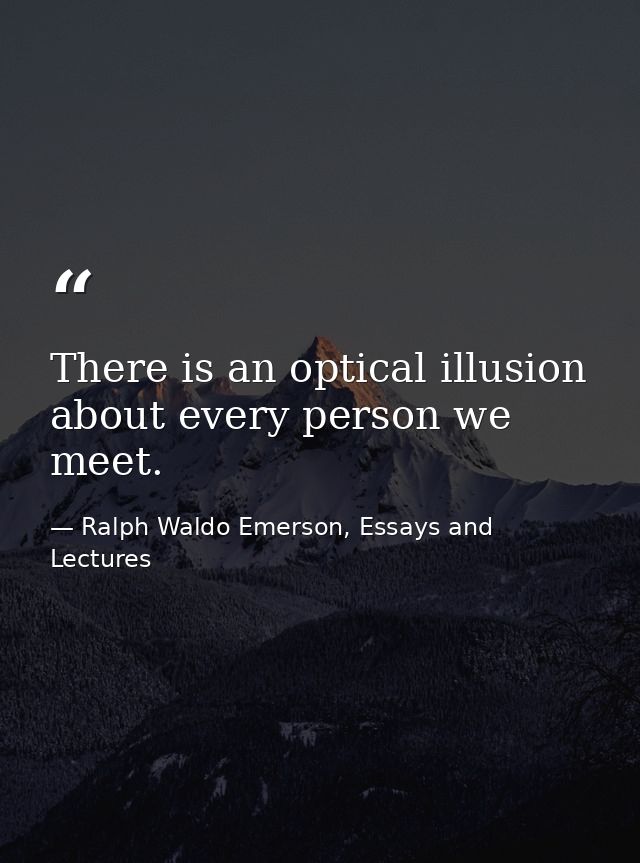 There is an optical illusion about every person we meet. — Ralph Waldo Emerson, Essays and Lectures