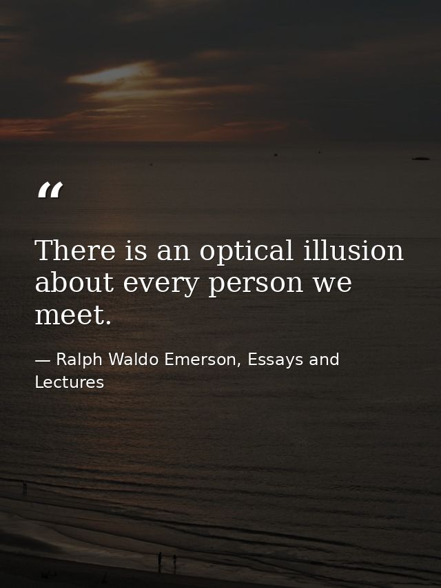There is an optical illusion about every person we meet. — Ralph Waldo Emerson, Essays and Lectures