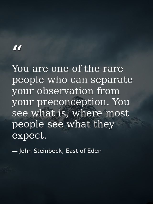 You are one of the rare people who can separate your observation from your preconception. You see what is, where most pe — John Steinbeck, East of Eden