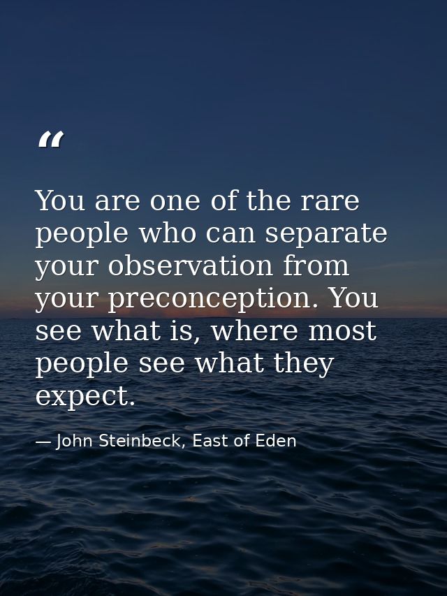 You are one of the rare people who can separate your observation from your preconception. You see what is, where most pe — John Steinbeck, East of Eden