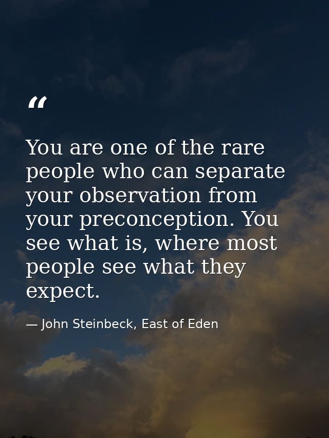 You are one of the rare people who can separate your observation from your preconception. You see what is, where most pe — John Steinbeck, East of Eden