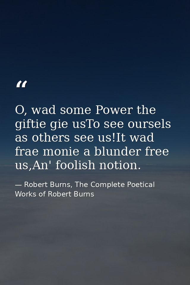 O, wad some Power the giftie gie usTo see oursels as others see us!It wad frae monie a blunder free us,An' foolish notio — Robert Burns, The Complete Poetical Works of Robert Burns