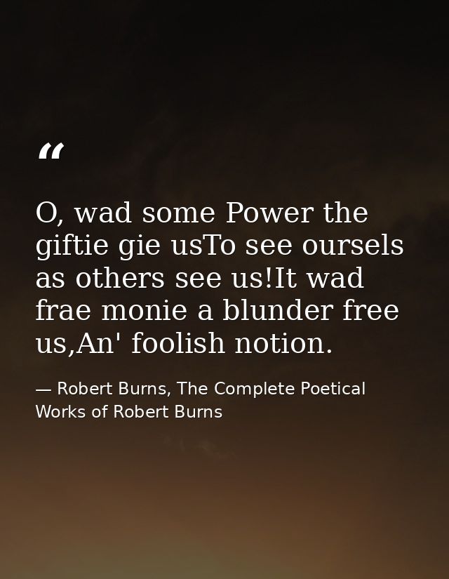 O, wad some Power the giftie gie usTo see oursels as others see us!It wad frae monie a blunder free us,An' foolish notio — Robert Burns, The Complete Poetical Works of Robert Burns