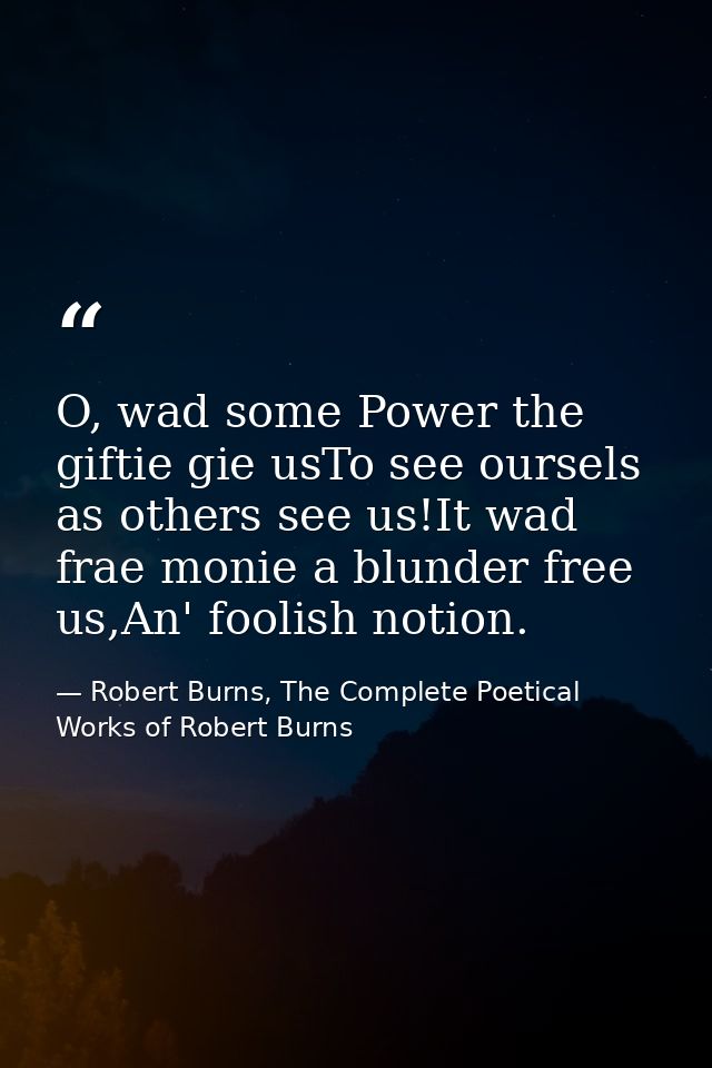 O, wad some Power the giftie gie usTo see oursels as others see us!It wad frae monie a blunder free us,An' foolish notio — Robert Burns, The Complete Poetical Works of Robert Burns