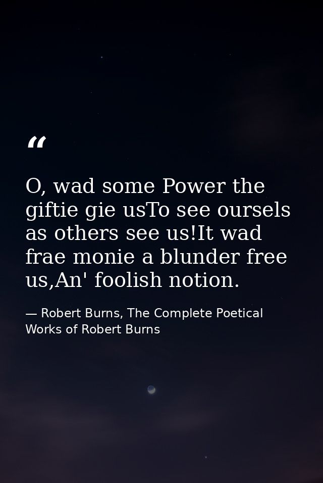 O, wad some Power the giftie gie usTo see oursels as others see us!It wad frae monie a blunder free us,An' foolish notio — Robert Burns, The Complete Poetical Works of Robert Burns
