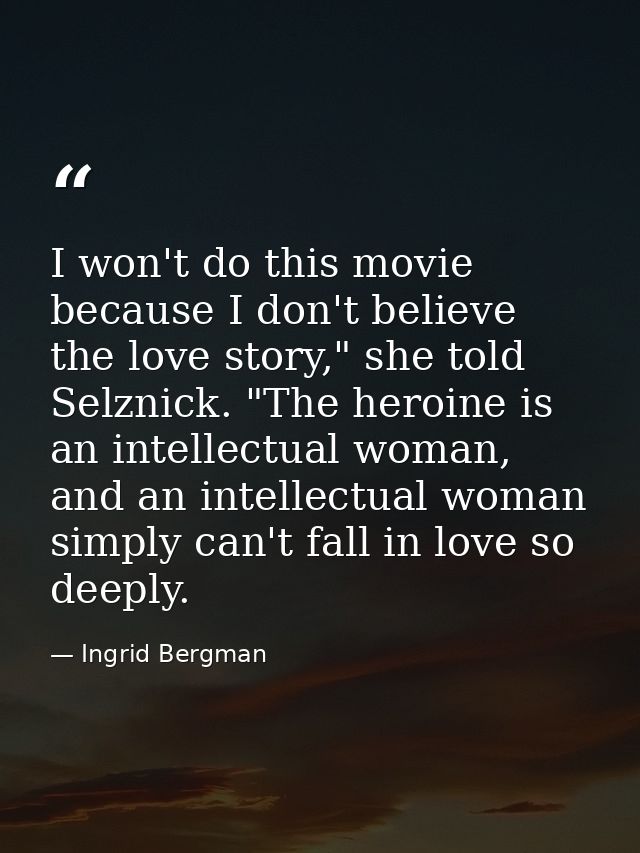 I won't do this movie because I don't believe the love story," she told Selznick. "The heroine is an intellectual woman, — Ingrid Bergman