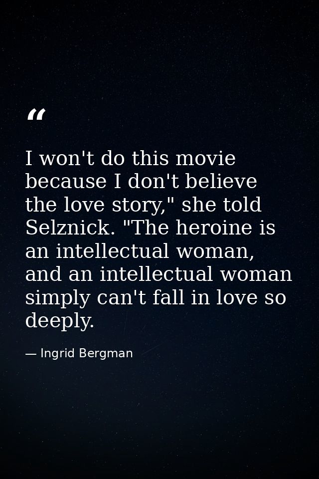 I won't do this movie because I don't believe the love story," she told Selznick. "The heroine is an intellectual woman, — Ingrid Bergman