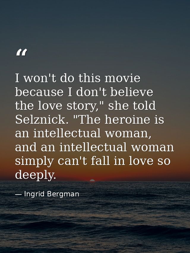 I won't do this movie because I don't believe the love story," she told Selznick. "The heroine is an intellectual woman, — Ingrid Bergman