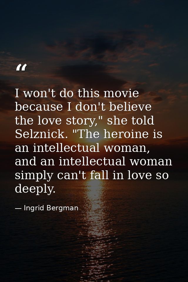 I won't do this movie because I don't believe the love story," she told Selznick. "The heroine is an intellectual woman, — Ingrid Bergman
