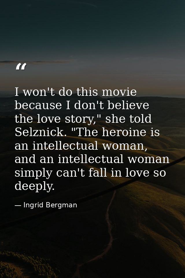 I won't do this movie because I don't believe the love story," she told Selznick. "The heroine is an intellectual woman, — Ingrid Bergman