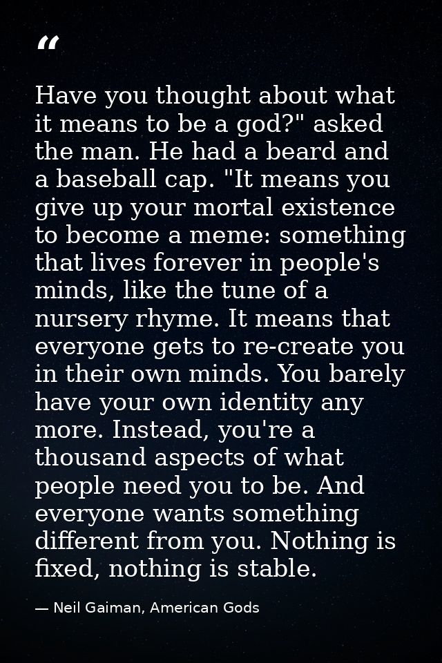 Have you thought about what it means to be a god?" asked the man. He had a beard and a baseball cap. "It means you give  — Neil Gaiman, American Gods