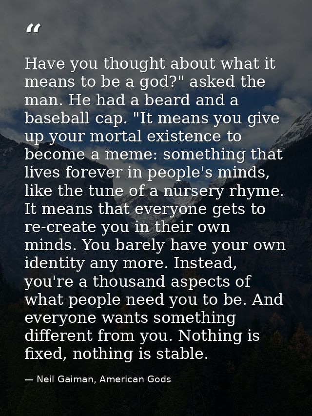 Have you thought about what it means to be a god?" asked the man. He had a beard and a baseball cap. "It means you give  — Neil Gaiman, American Gods