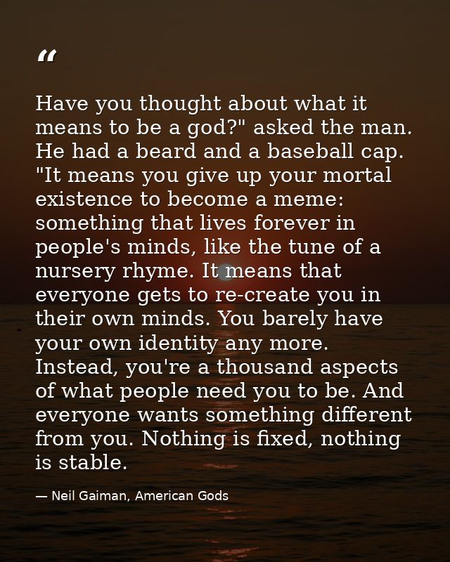 Have you thought about what it means to be a god?" asked the man. He had a beard and a baseball cap. "It means you give  — Neil Gaiman, American Gods