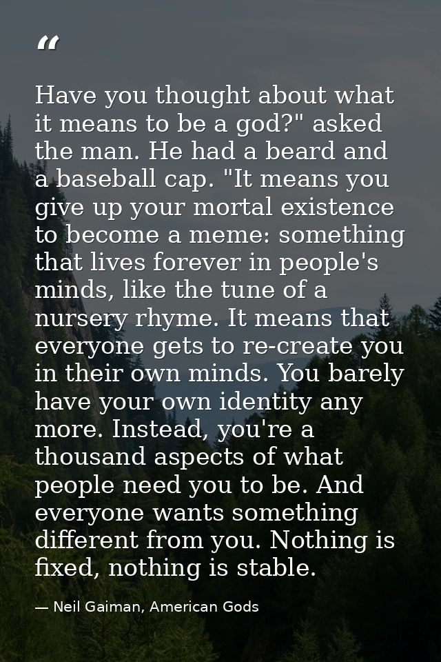 Have you thought about what it means to be a god?" asked the man. He had a beard and a baseball cap. "It means you give  — Neil Gaiman, American Gods