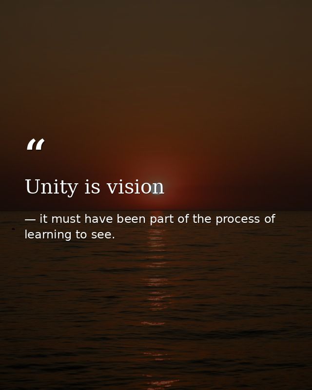 Unity is vision — it must have been part of the process of learning to see.