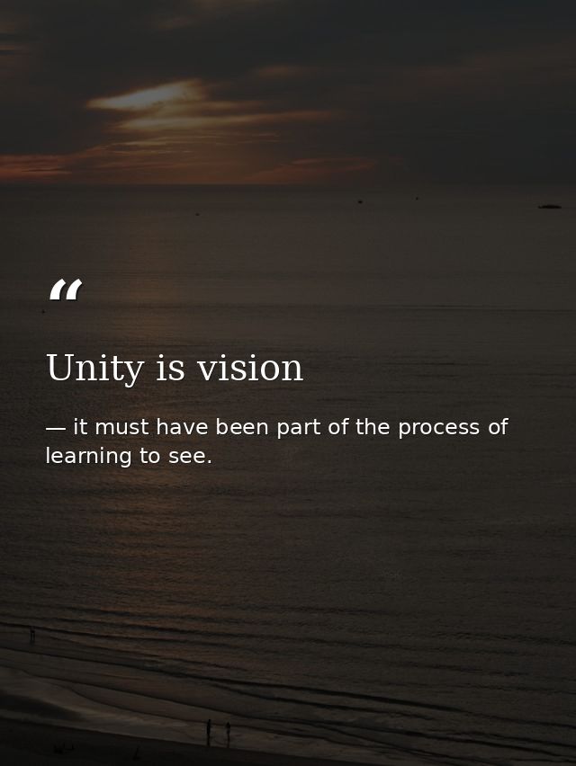 Unity is vision — it must have been part of the process of learning to see.