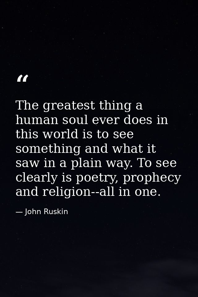 The greatest thing a human soul ever does in this world is to see something and what it saw in a plain way. To see clear — John Ruskin
