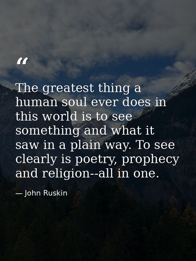 The greatest thing a human soul ever does in this world is to see something and what it saw in a plain way. To see clear — John Ruskin
