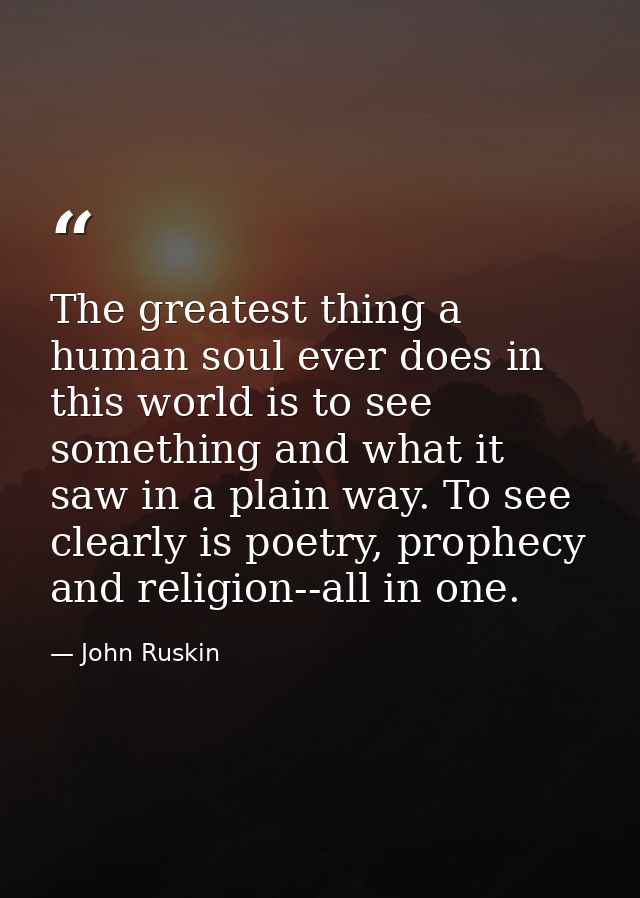 The greatest thing a human soul ever does in this world is to see something and what it saw in a plain way. To see clear — John Ruskin