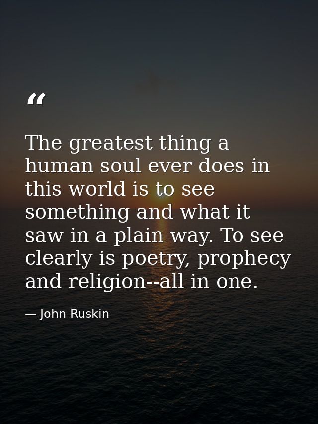 The greatest thing a human soul ever does in this world is to see something and what it saw in a plain way. To see clear — John Ruskin