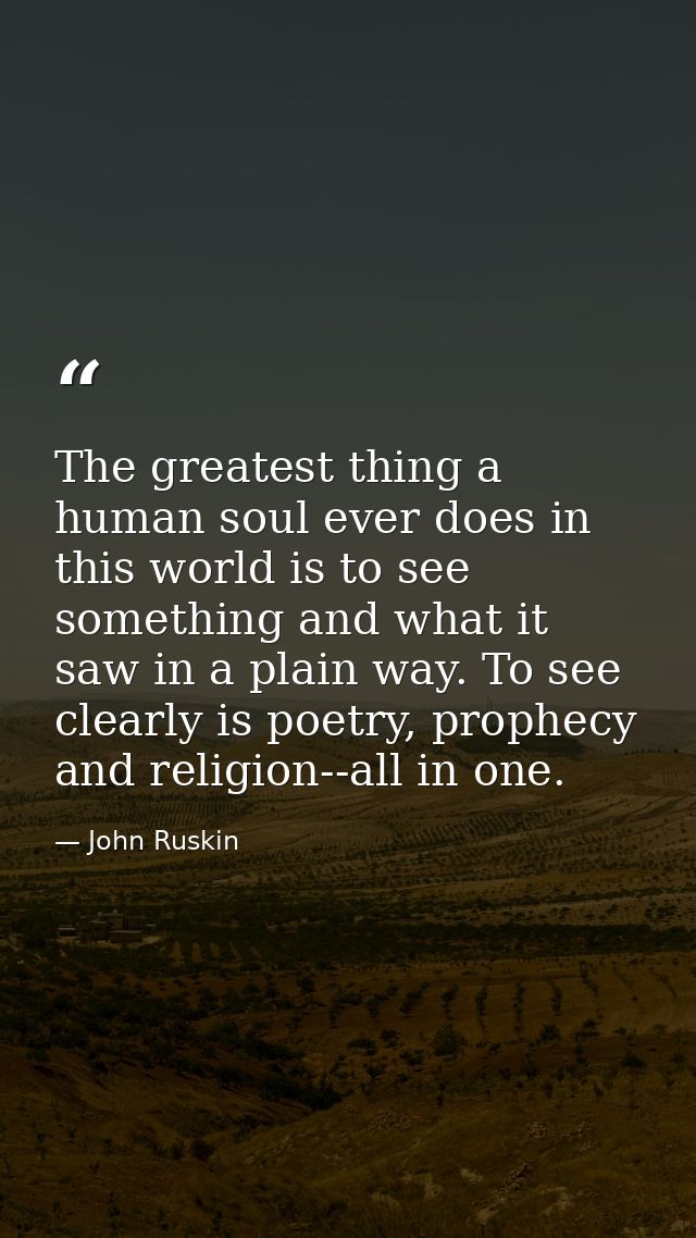 The greatest thing a human soul ever does in this world is to see something and what it saw in a plain way. To see clear — John Ruskin
