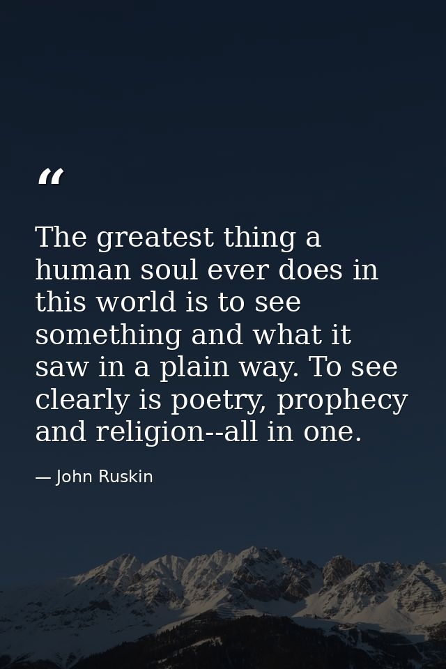 The greatest thing a human soul ever does in this world is to see something and what it saw in a plain way. To see clear — John Ruskin